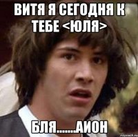 витя я сегодня к тебе <юля> бля.......аион