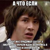 а что если проект икс придумал сектор, а америкосы украли идею, вернулись в прошлое и сняли фильм