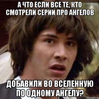 а что если все те, кто смотрели серии про ангелов добавили во вселенную по одному ангелу?