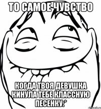 то самое чувство когда твоя девушка кинула тебе классную песенку:*