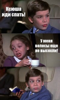 Ксюша иди спать! У меня волосы еще не высохли! 