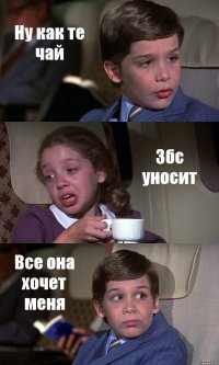 Ну как те чай Збс уносит Все она хочет меня