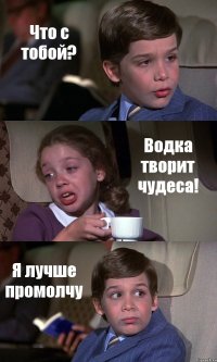 Что с тобой? Водка творит чудеса! Я лучше промолчу