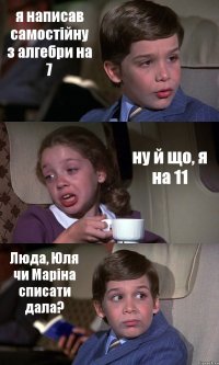 я написав самостійну з алгебри на 7 ну й що, я на 11 Люда, Юля чи Маріна списати дала?