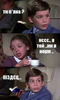 ти п*яна ? нєєє.. я той ..ии я норм .. ПІЗДЄЦ...