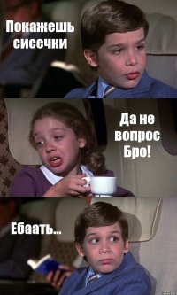 Покажешь сисечки Да не вопрос Бро! Ебаать...