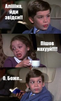 Алііііна, йди звідси!! Пішов нахууй!!! О, Боже...