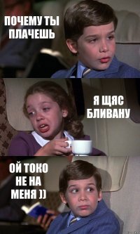 ПОЧЕМУ ТЫ ПЛАЧЕШЬ Я ЩЯС БЛИВАНУ ОЙ ТОКО НЕ НА МЕНЯ ))