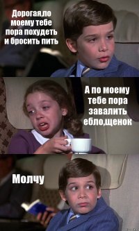 Дорогая,по моему тебе пора похудеть и бросить пить А по моему тебе пора завалить ебло,щенок Молчу