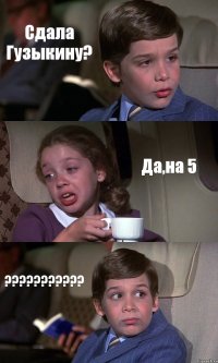 Сдала Гузыкину? Да,на 5 ???