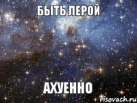 Быть Лерой Ахуенно