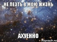 НЕ ЛЕЗТЬ В МОЮ ЖИЗНЬ АХУЕННО