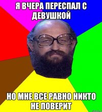 я вчера переспал с девушкой но мне все равно никто не поверит