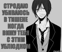 СТРОДАЮ УБИВАЮСЬ В ТИШЕНЕ КОГДА ВИЖУ ТЕБЯ С ЭТИМ УБЛЮДКОМ