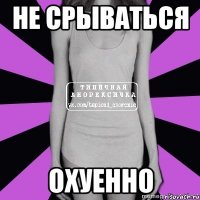 не срываться охуенно