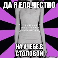 да я ела,честно на учебе,в столовой