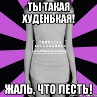 ты такая худенькая! жаль, что лесть!