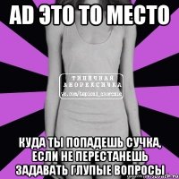 ad это то место куда ты попадешь сучка, если не перестанешь задавать глупые вопросы