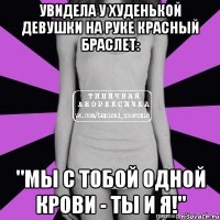 увидела у худенькой девушки на руке красный браслет: "мы с тобой одной крови - ты и я!"