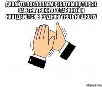 давайте похлопаем ребятам,которые завтра тряхнут стариной и наведаются в родную третью школу 