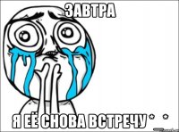 завтра я её снова встречу *_*