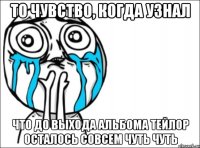 то чувство, когда узнал что до выхода альбома тейлор осталось совсем чуть чуть