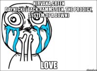 nirvana,green day,nickelback,rammstien, the prodigy, system of a down) love