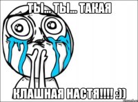 ты... ты... такая клашная настя!!! :))