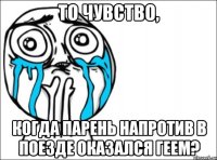 то чувство, когда парень напротив в поезде оказался геем?