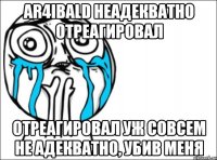 ar4ibald неадекватно отреагировал отреагировал уж совсем не адекватно, убив меня