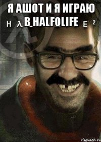 я ашот и я играю в half0life 