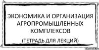 экономика и организация агропромышленных комплексов (тетрадь для лекций)