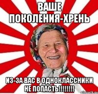 ваше поколения-хрень из-за вас в одноклассники не попасть!!!