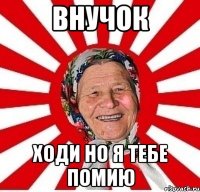 внучок ходи но я тебе помию