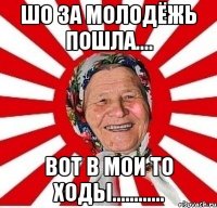 шо за молодёжь пошла.... вот в мои то ходы............