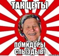 так це ты помидоры спыздыв!