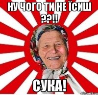 ну чого ти не їсиш ??!! сука!