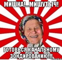 мишка!...мишутыч! готовься к анальному зондированию!!!