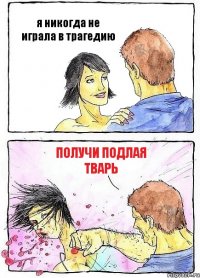 я никогда не играла в трагедию получи подлая тварь