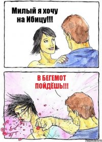 Милый я хочу на Ибицу!!! В Бегемот пойдёшь!!!