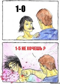 1-0 1-5 Не хочешь ?