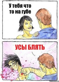 У тебя что то на губе УСЫ БЛЯТЬ