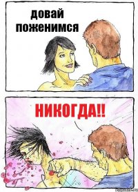 довай поженимся никогда!!