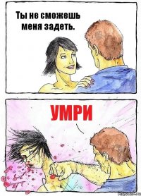 Ты не сможешь меня задеть. Умри