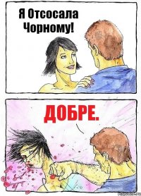 Я Отсосала Чорному! Добре.