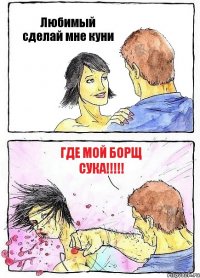 Любимый сделай мне куни Где мой борщ сука!!!