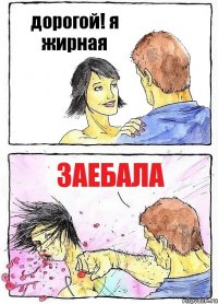 дорогой! я жирная заебала