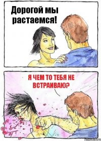 Дорогой мы растаемся! Я чем то тебя не встраиваю?