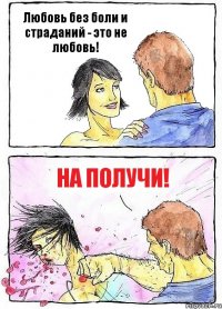 Любовь без боли и страданий - это не любовь! на получи!