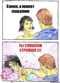 Санек, а может пошалим ты слишком стройная !!!